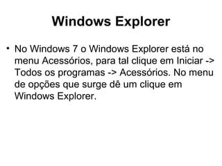 Windows Explorer
• No Windows 7 o Windows Explorer está no
menu Acessórios, para tal clique em Iniciar ->
Todos os programas -> Acessórios. No menu
de opções que surge dê um clique em
Windows Explorer.
 