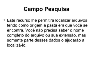 Campo Pesquisa
• Este recurso lhe permitira localizar arquivos
tendo como origem a pasta em que você se
encontra. Você não precisa saber o nome
completo do arquivo ou sua extensão, mas
somente parte desses dados o ajudarão a
localizá-lo.
 