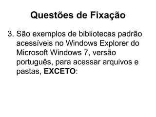 Questões de Fixação
3. São exemplos de bibliotecas padrão
acessíveis no Windows Explorer do
Microsoft Windows 7, versão
português, para acessar arquivos e
pastas, EXCETO:
 