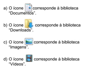 a) O ícone corresponde à biblioteca
“Documentos”.
b) O ícone corresponde à biblioteca
“Downloads”.
c) O ícone corresponde à biblioteca
“Imagens”.
d) O ícone corresponde à biblioteca
“Vídeos”.
 