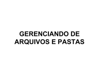 GERENCIANDO DE
ARQUIVOS E PASTAS
 