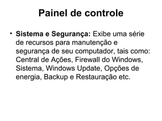 Painel de controle
• Sistema e Segurança: Exibe uma série
de recursos para manutenção e
segurança de seu computador, tais como:
Central de Ações, Firewall do Windows,
Sistema, Windows Update, Opções de
energia, Backup e Restauração etc.
 