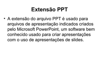 Extensão PPT
• A extensão do arquivo PPT é usado para
arquivos de apresentação indicados criados
pelo Microsoft PowerPoint, um software bem
conhecido usado para criar apresentações
com o uso de apresentações de slides.
 