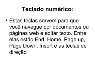 Teclado numérico:
• Estas teclas servem para que
você navegue por documentos ou
páginas web e editar texto. Entre
elas estão End, Home, Page up,
Page Down, Insert e as teclas de
direção
 