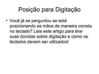 Posição para Digitação
• Você já se perguntou se está
posicionando as mãos de maneira correta
no teclado? Leia este artigo para tirar
suas dúvidas sobre digitação e como os
teclados devem ser utilizados!
 