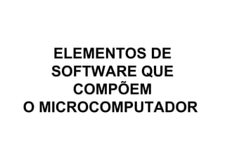 ELEMENTOS DE
SOFTWARE QUE
COMPÕEM
O MICROCOMPUTADOR
 
