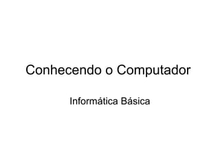 Conhecendo o Computador
Informática Básica
 