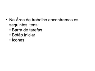• Na Área de trabalho encontramos os
seguintes itens:
• Barra de tarefas
• Botão iniciar
• Ícones
 