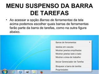 MENU SUSPENSO DA BARRA
DE TAREFAS
• Ao acessar a opção Barras de ferramentas da tela
acima podemos escolher quais barras de ferramentas
farão parte da barra de tarefas, como na outra figura
abaixo.
 