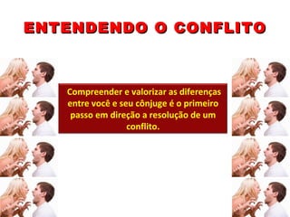ENTENDENDO O CONFLITO   Compreender e valorizar as diferenças entre você e seu cônjuge é o primeiro passo em direção a resolução de um conflito. 