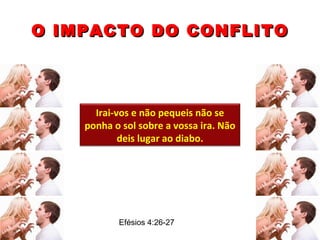 O IMPACTO DO CONFLITO Efésios 4:26-27  Irai-vos e não pequeis não se ponha o sol sobre a vossa ira. Não deis lugar ao diabo. 