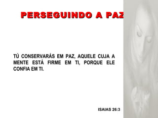 PERSEGUINDO A PAZ ISAIAS 26:3  TÚ CONSERVARÁS EM PAZ, AQUELE CUJA A MENTE ESTÁ FIRME EM TI, PORQUE ELE CONFIA EM TI. 