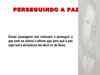 PERSEGUINDO A PAZ Essas passagens nos instruem a perseguir a paz com os outros e afirma que para que a paz seja real e duradoura ela deve vir de Deus. 