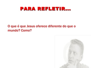 PARA REFLETIR... O que é que Jesus oferece diferente do que o mundo? Como? 