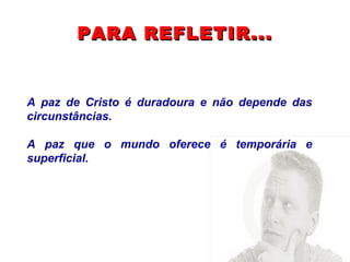 PARA REFLETIR... A paz de Cristo é duradoura e não depende das circunstâncias.  A paz que o mundo oferece é temporária e superficial. 