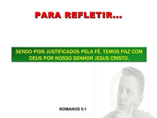 PARA REFLETIR... ROMANOS 5:1  SENDO POIS JUSTIFICADOS PELA FÉ, TEMOS PAZ COM DEUS POR NOSSO SENHOR JESUS CRISTO. 