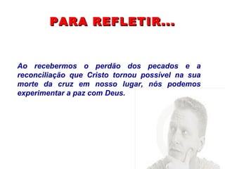 PARA REFLETIR... Ao recebermos o perdão dos pecados e a reconciliação que Cristo tornou possível na sua morte da cruz em nosso lugar, nós podemos experimentar a paz com Deus. 