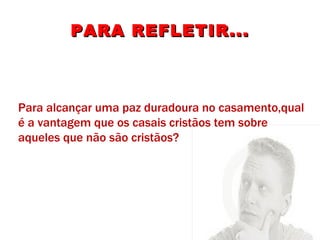 PARA REFLETIR... Para alcançar uma paz duradoura no casamento,qual é a vantagem que os casais cristãos tem sobre aqueles que não são cristãos? 