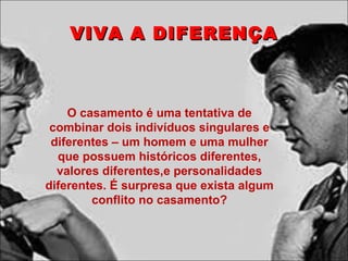 VIVA A DIFERENÇA O casamento é uma tentativa de combinar dois indivíduos singulares e diferentes – um homem e uma mulher que possuem históricos diferentes, valores diferentes,e personalidades diferentes. É surpresa que exista algum conflito no casamento? 