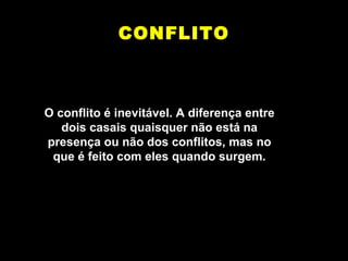 CONFLITO O conflito é inevitável. A diferença entre dois casais quaisquer não está na presença ou não dos conflitos, mas no que é feito com eles quando surgem. 