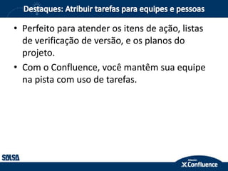 • Perfeito para atender os itens de ação, listas
de verificação de versão, e os planos do
projeto.
• Com o Confluence, você mantêm sua equipe
na pista com uso de tarefas.
 