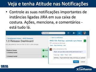 • Controle as suas notificações importantes de
instâncias ligadas JIRA em sua caixa de
costura. Ações, menciona, e comentários -
está tudo lá.
 