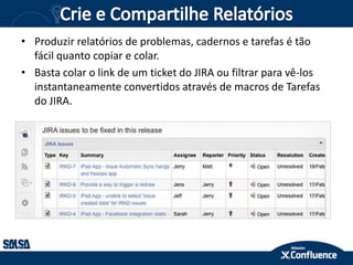 • Produzir relatórios de problemas, cadernos e tarefas é tão
fácil quanto copiar e colar.
• Basta colar o link de um ticket do JIRA ou filtrar para vê-los
instantaneamente convertidos através de macros de Tarefas
do JIRA.
 