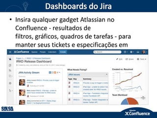 • Insira qualquer gadget Atlassian no
Confluence - resultados de
filtros, gráficos, quadros de tarefas - para
manter seus tickets e especificações em
sincronia.
 