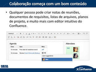 • Qualquer pessoa pode criar notas de reuniões,
documentos de requisitos, listas de arquivos, planos
de projeto, e muito mais com editor intuitivo do
Confluence.
 