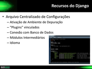 Recursos do Django
• Arquivo Centralizado de Configurações
– Ativação de Ambiente de Depuração
– “Plugins” vinculados
– Conexão com Banco de Dados
– Módulos Intermediários
– Idioma
 