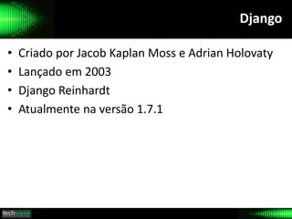 Django
• Criado por Jacob Kaplan Moss e Adrian Holovaty
• Lançado em 2003
• Django Reinhardt
• Atualmente na versão 1.7.1
 