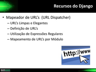 Recursos do Django
• Mapeador de URL’s (URL Dispatcher)
– URL’s Limpas e Elegantes
– Definição de URL’s
– Utilização de Expressões Regulares
– Mapeamento de URL’s por Módulo
 