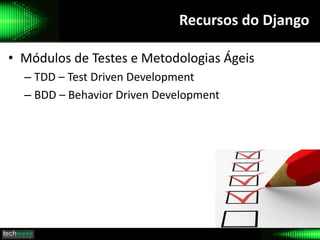Recursos do Django
• Módulos de Testes e Metodologias Ágeis
– TDD – Test Driven Development
– BDD – Behavior Driven Development
 