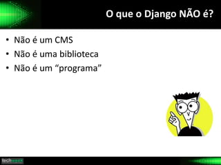 O que o Django NÃO é?
• Não é um CMS
• Não é uma biblioteca
• Não é um “programa”
 