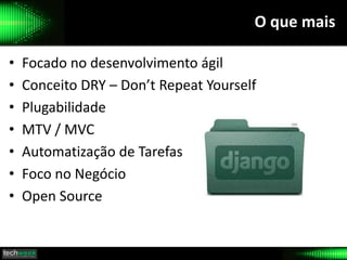 O que mais
• Focado no desenvolvimento ágil
• Conceito DRY – Don’t Repeat Yourself
• Plugabilidade
• MTV / MVC
• Automatização de Tarefas
• Foco no Negócio
• Open Source
 