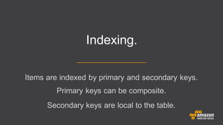 Items are indexed by primary and secondary keys.
Primary keys can be composite.
Secondary keys are local to the table.
Indexing.
 