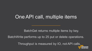 One API call, multiple items
BatchGet returns multiple items by key.
BatchWrite performs up to 25 put or delete operations.
Throughput is measured by IO, not API calls.
 