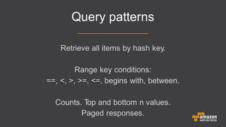 Query patterns
Retrieve all items by hash key.
Range key conditions:
==, <, >, >=, <=, begins with, between.
Counts. Top and bottom n values.
Paged responses.
 