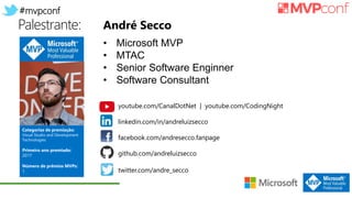 #mvpconf
Palestrante:
youtube.com/CanalDotNet | youtube.com/CodingNight
linkedin.com/in/andreluizsecco
facebook.com/andresecco.fanpage
github.com/andreluizsecco
twitter.com/andre_secco
André Secco
• Microsoft MVP
• MTAC
• Senior Software Enginner
• Software Consultant
Categorias de premiação:
Visual Studio and Development
Technologies
Primeiro ano premiado:
2017
Número de prêmios MVPs:
1
 