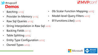 #mvpconf
Demos
• Batching (v1.0);
• Provider In-Memory (v1.0);
• Raw Sql Queries (v1.0);
• String Interpolation in Raw Sql (v2.0).
• Backing Fields (v1.1);
• Table Splitting (v2.0);
• Entity Type Configuration (v2.0);
• Owned Types (v2.0);
• Db Scalar Function Mapping (v2.0);
• Model-level Query Filters (v2.0);
• EF.Functions.Like() (v2.0);
 