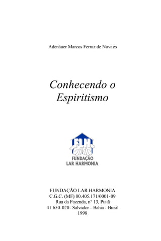 Adenáuer Marcos Ferraz de Novaes
Conhecendo o
Espiritismo
FUNDAÇÃO LAR HARMONIA
C.G.C. (MF) 00.405.171/0001-09
Rua da Fazenda, nº 13, Piatã
41.650-020- Salvador - Bahia - Brasil
1998
 
