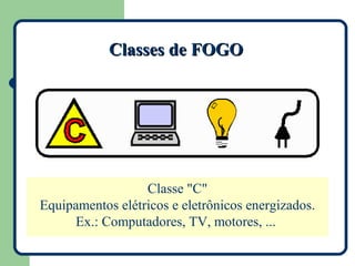 Classes de FOGO




                  Classe "C"
Equipamentos elétricos e eletrônicos energizados.
     Ex.: Computadores, TV, motores, ...
 