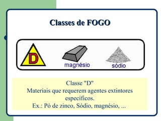 Classes de FOGO




                Classe "D"
Materiais que requerem agentes extintores
               específicos.
 Ex.: Pó de zinco, Sódio, magnésio, ...
 