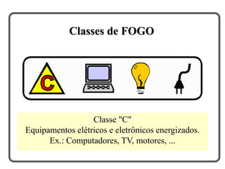 Classe "C"
Equipamentos elétricos e eletrônicos energizados.
Ex.: Computadores, TV, motores, ...
Classes de FOGO
 
