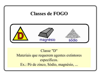 Classes de FOGO
Classe "D"
Materiais que requerem agentes extintores
específicos.
Ex.: Pó de zinco, Sódio, magnésio, ...
 