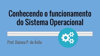 Prof. Daiana P. de Ávila
Conhecendo o funcionamento
do Sistema Operacional
 