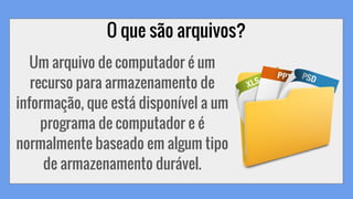 O que são arquivos?
Um arquivo de computador é um
recurso para armazenamento de
informação, que está disponível a um
programa de computador e é
normalmente baseado em algum tipo
de armazenamento durável.
 