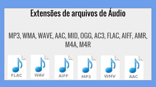 Extensões de arquivos de Áudio
MP3, WMA, WAVE, AAC, MID, OGG, AC3, FLAC, AIFF, AMR,
M4A, M4R
 