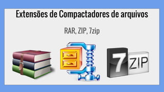 Extensões de Compactadores de arquivos
RAR, ZIP, 7zip
 