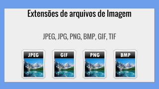 Extensões de arquivos de Imagem
JPEG, JPG, PNG, BMP, GIF, TIF
 